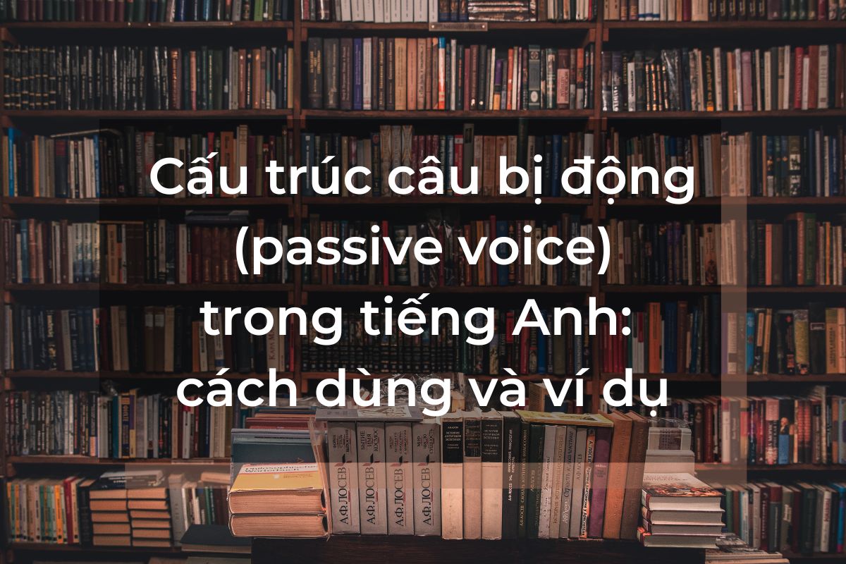 Cấu trúc câu bị động passive voice trong tiếng Anh cách dùng và ví dụ