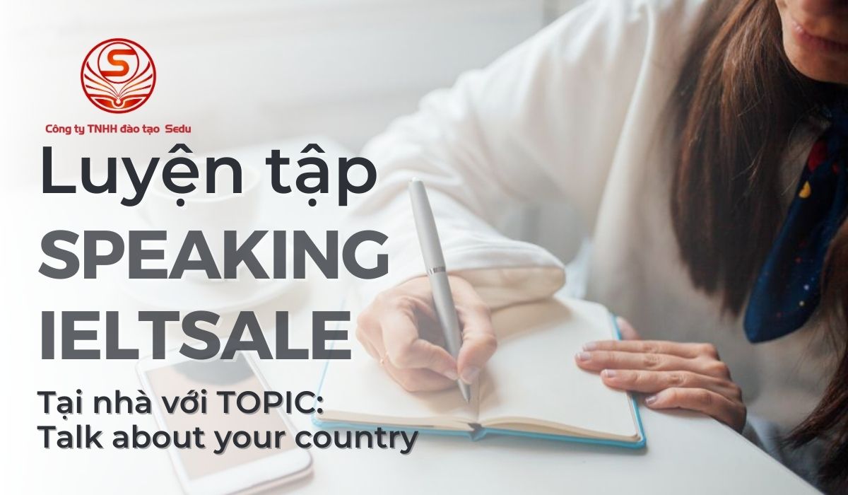 Luyện tập speaking IELTS tại nhà với TOPIC Talk about your country
